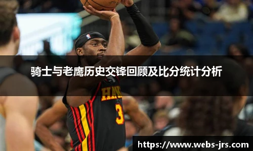 骑士与老鹰历史交锋回顾及比分统计分析