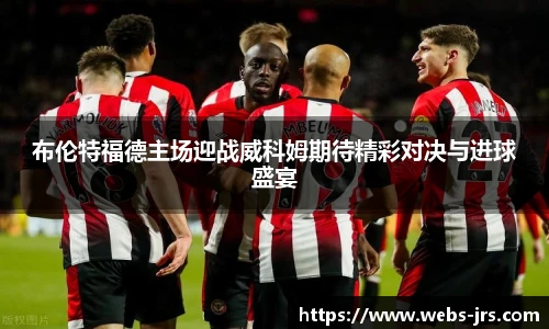 布伦特福德主场迎战威科姆期待精彩对决与进球盛宴