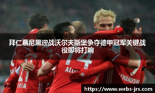 拜仁慕尼黑迎战沃尔夫斯堡争夺德甲冠军关键战役即将打响