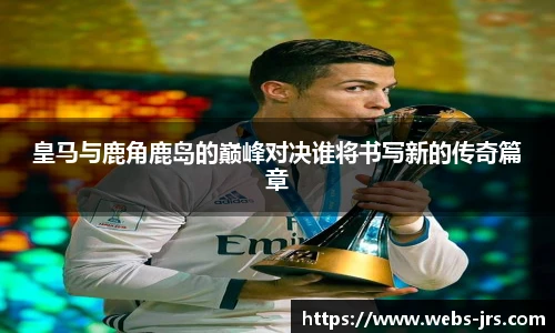 皇马与鹿角鹿岛的巅峰对决谁将书写新的传奇篇章