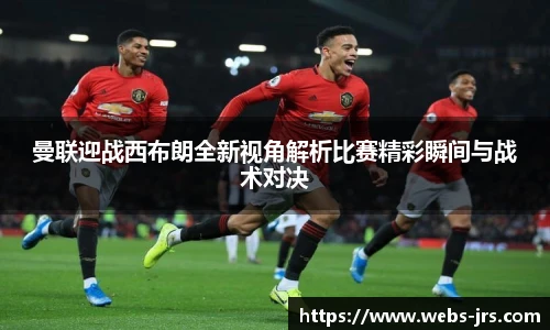 曼联迎战西布朗全新视角解析比赛精彩瞬间与战术对决