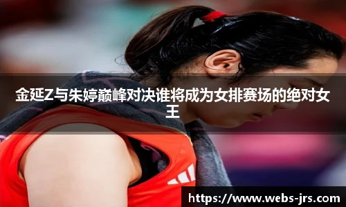 金延Z与朱婷巅峰对决谁将成为女排赛场的绝对女王